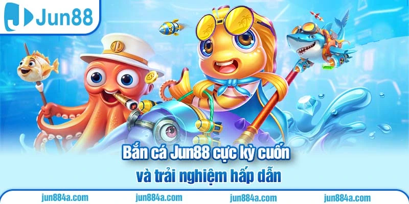 Bắn cá Jun88 cực kỳ cuốn và trải nghiệm hấp dẫn